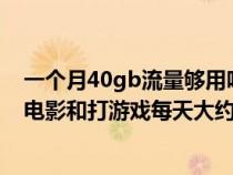 一个月40gb流量够用吗(一个月40G的流量能用多久 我看电影和打游戏每天大约能上多少) 一个月40gb流量够用吗(一个月40G的流量能用多久 我看电影和打游戏每天大约能上多少)
