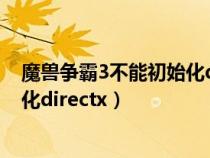 魔兽争霸3不能初始化directx有毛病(魔兽争霸3不能初始化directx) 魔兽争霸3不能初始化directx有毛病(魔兽争霸3不能初始化directx)