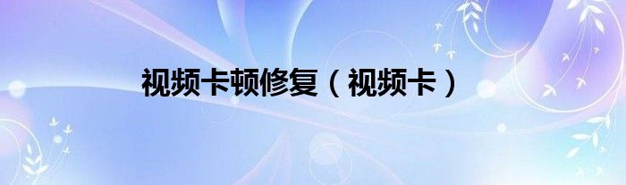 视频卡顿修复（视频卡）