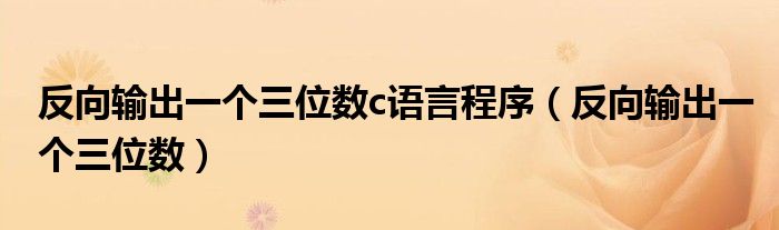 反向输出一个三位数c语言程序（反向输出一个三位数）