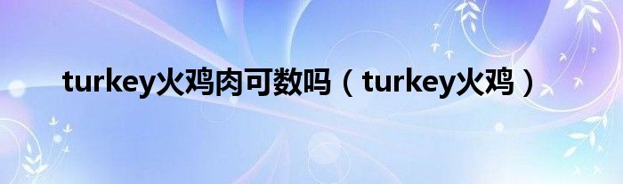 turkey火鸡肉可数吗（turkey火鸡）
