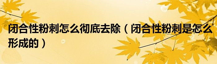 闭合性粉刺怎么彻底去除（闭合性粉刺是怎么形成的）