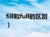 fill和full的区别(fill with和full of怎么区别) fill和full的区别(fill with和full of怎么区别)
