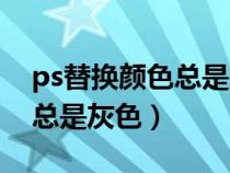 ps替换颜色总是灰色怎么回事（ps替换颜色总是灰色）