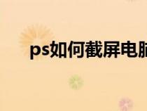 ps如何截屏电脑屏幕（ps截图怎么截）