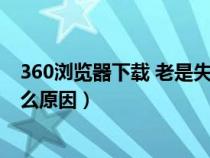 360浏览器下载 老是失败怎么办(360浏览器下载失败是什么原因) 360浏览器下载 老是失败怎么办(360浏览器下载失败是什么原因)