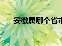 安徽属哪个省市（安徽属于哪个省的）