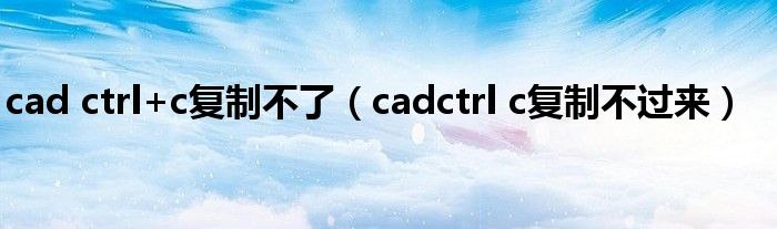 cad ctrl+c复制不了（cadctrl c复制不过来）