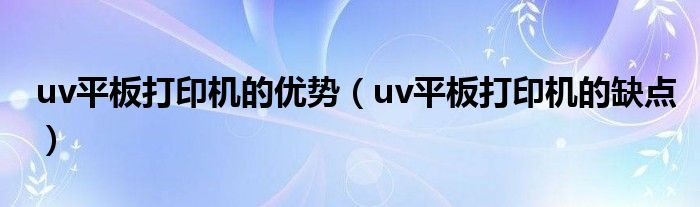 uv平板打印机的优势（uv平板打印机的缺点）
