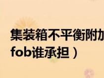 集装箱不平衡附加费应该谁承担（低硫附加费fob谁承担）