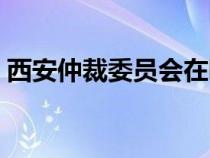 西安仲裁委员会在哪（西安仲裁委员会官网）