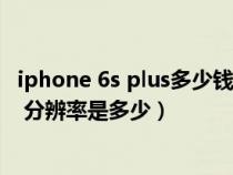 iphone 6s plus多少钱（iPhone 6s Plus的屏幕尺寸是多少 分辨率是多少）