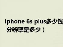 iphone 6s plus多少钱(iPhone 6s Plus的屏幕尺寸是多少 分辨率是多少) iphone 6s plus多少钱(iPhone 6s Plus的屏幕尺寸是多少 分辨率是多少)