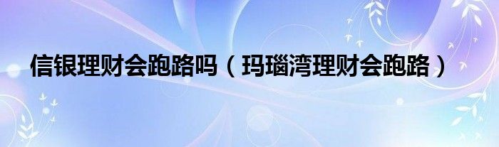 信银理财会跑路吗（玛瑙湾理财会跑路）