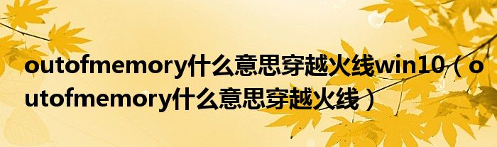 outofmemory什么意思穿越火线win10（outofmemory什么意思穿越火线）