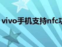 vivo手机支持nfc功能（支持nfc功能的手机）