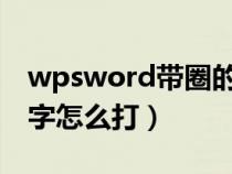 wpsword带圈的数字怎么打（wps带圈的数字怎么打）