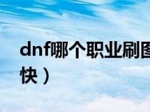 dnf哪个职业刷图最快（dnf那个职业刷图最快）