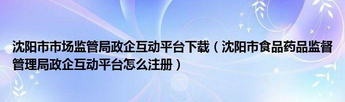 沈阳市市场监管局政企互动平台下载（沈阳市食物药品把守规画局政企互动平台奈何样注册）