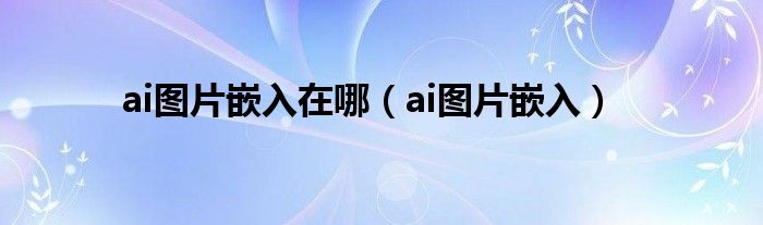 ai图片嵌入在哪（ai图片嵌入）