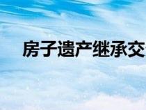 房子遗产继承交多少税（房子遗嘱范文）
