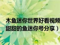木鱼迷你世界好看视频(迷你世界木鱼迷你号是多少咬一口甜甜的鱼迷你号分享) 木鱼迷你世界好看视频(迷你世界木鱼迷你号是多少咬一口甜甜的鱼迷你号分享)