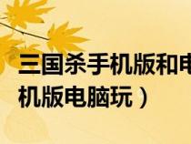三国杀手机版和电脑版有什么区别(三国杀手机版电脑玩) 三国杀手机版和电脑版有什么区别(三国杀手机版电脑玩)