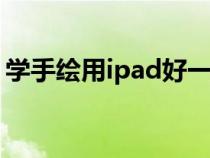 学手绘用ipad好一点还是买手绘板（学手绘）