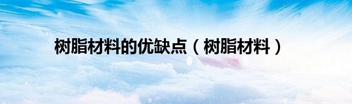 树脂材料的优缺点（树脂材料）