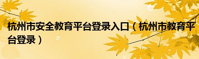 杭州市安全教育平台登录入口（杭州市教育平台登录）