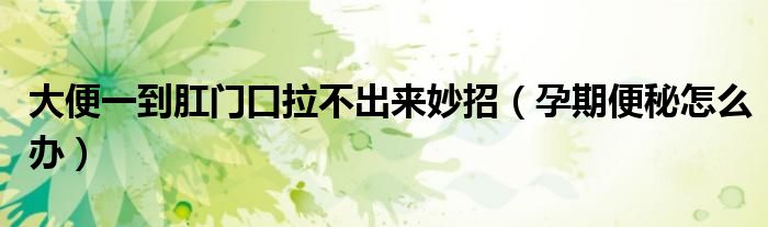大便一到肛门口拉不出来妙招（孕期便秘怎么办）