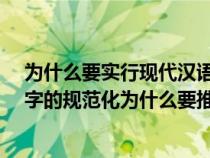 为什么要实行现代汉语规范化?请概括说明(什么是现代汉字的规范化为什么要推行字形规范) 为什么要实行现代汉语规范化?请概括说明(什么是现代汉字的规范化为什么要推行字形规范)