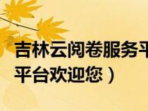 吉林云阅卷服务平台欢迎您（温州云阅卷服务平台欢迎您）