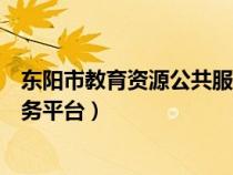 东阳市教育资源公共服务平台登录(东阳市教育资源公共服务平台) 东阳市教育资源公共服务平台登录(东阳市教育资源公共服务平台)