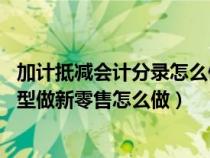 加计抵减会计分录怎么做(实体店怎么做新零售 传统零售转型做新零售怎么做) 加计抵减会计分录怎么做(实体店怎么做新零售 传统零售转型做新零售怎么做)