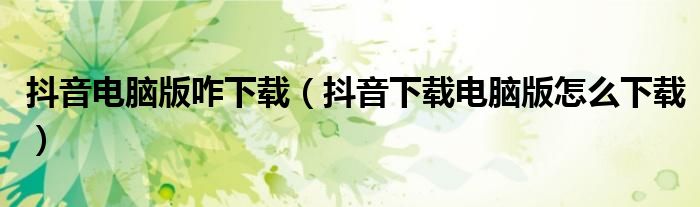 抖音电脑版咋下载（抖音下载电脑版怎么下载）