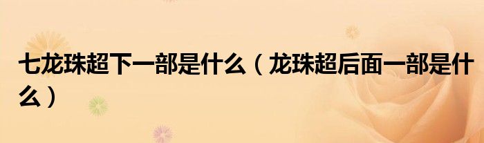 七龙珠超下一部是什么（龙珠超后面一部是什么）