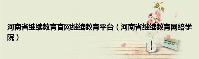 河南省继续教育官网继续教育平台（河南省继续教育网络学院）