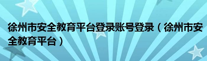 徐州市安全教育平台登录账号登录（徐州市安全教育平台）