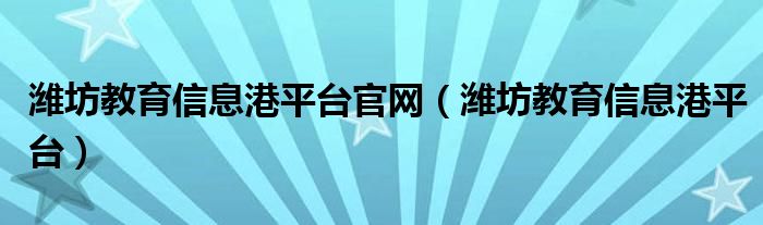 潍坊教育信息港平台官网（潍坊教育信息港平台）