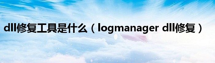 dll修复工具是什么（logmanager dll修复）