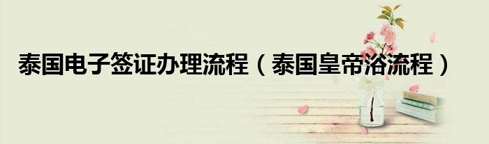 泰国电子签证办理流程（泰国皇帝浴流程）