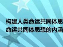 构建人类命运共同体思想的内涵和意义（如何理解构建人类命运共同体思想的内涵和意义）