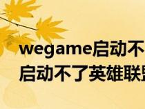 wegame启动不了英雄联盟闪退（wegame启动不了英雄联盟）