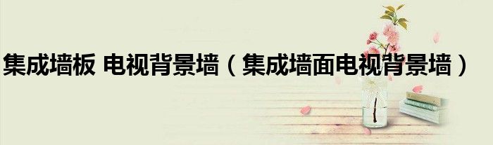 集成墙板 电视背景墙（集成墙面电视背景墙）