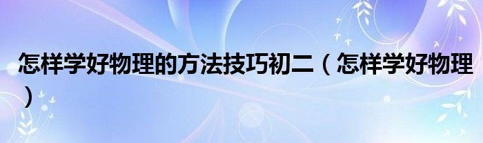 怎样学好物理的方法技巧初二（怎样学好物理）