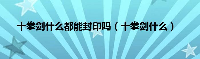 十拳剑什么都能封印吗（十拳剑什么）