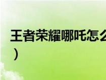 王者荣耀哪吒怎么对线（王者荣耀哪吒怎么玩）