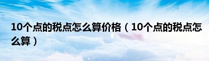 10个点的税点怎么算价格（10个点的税点怎么算）