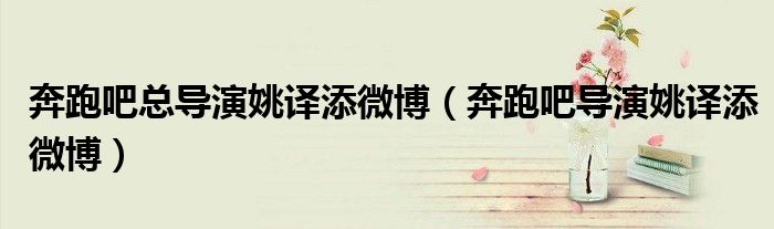 奔跑吧总导演姚译添微博（奔跑吧导演姚译添微博）